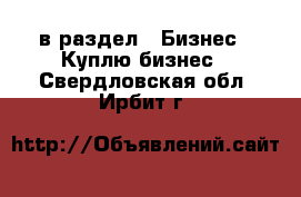  в раздел : Бизнес » Куплю бизнес . Свердловская обл.,Ирбит г.
